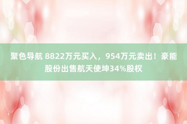 聚色导航 8822万元买入，954万元卖出！豪能股份出售航天使坤34%股权