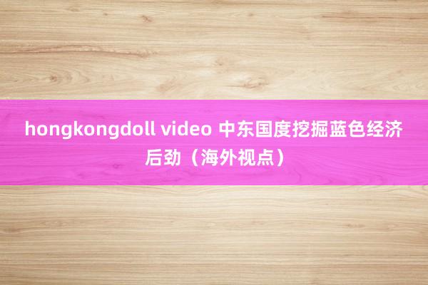 hongkongdoll video 中东国度挖掘蓝色经济后劲（海外视点）