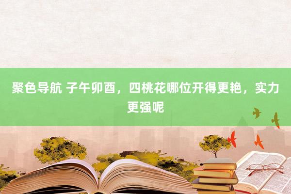 聚色导航 子午卯酉，四桃花哪位开得更艳，实力更强呢