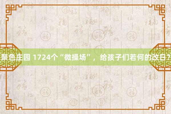 聚色庄园 1724个“微操场”，给孩子们若何的改日？