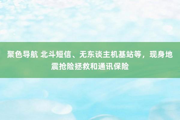 聚色导航 北斗短信、无东谈主机基站等，现身地震抢险拯救和通讯保险