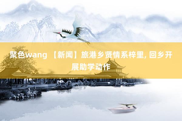 聚色wang 【新闻】旅港乡贤情系梓里， 回乡开展助学动作