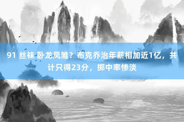 91 丝袜 卧龙凤雏？布克乔治年薪相加近1亿，共计只得23分，掷中率惨淡