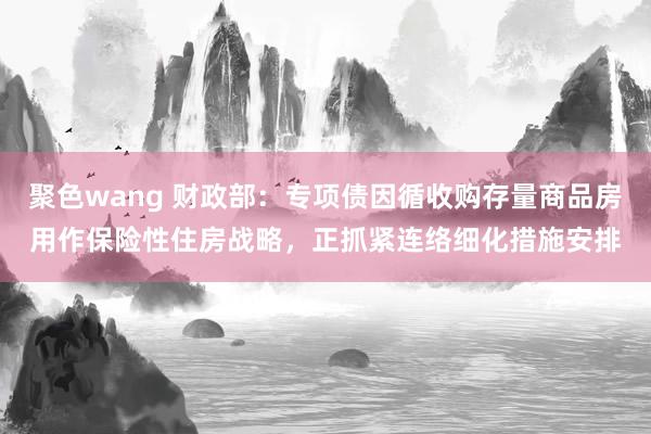 聚色wang 财政部：专项债因循收购存量商品房用作保险性住房战略，正抓紧连络细化措施安排