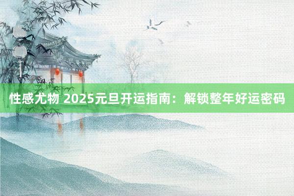 性感尤物 2025元旦开运指南：解锁整年好运密码