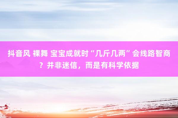 抖音风 裸舞 宝宝成就时“几斤几两”会线路智商？并非迷信，而是有科学依据