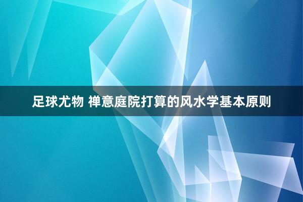 足球尤物 禅意庭院打算的风水学基本原则