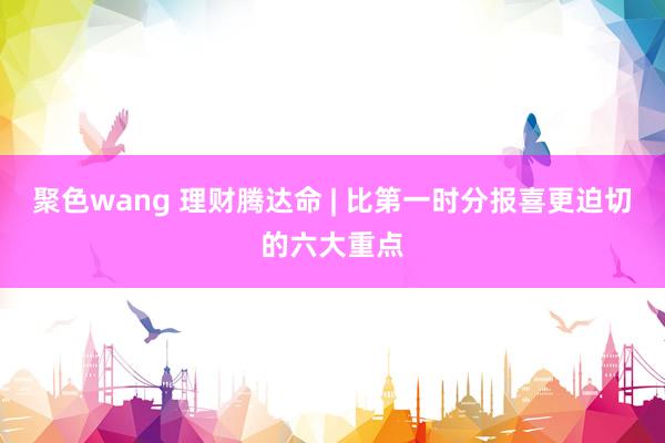 聚色wang 理财腾达命 | 比第一时分报喜更迫切的六大重点