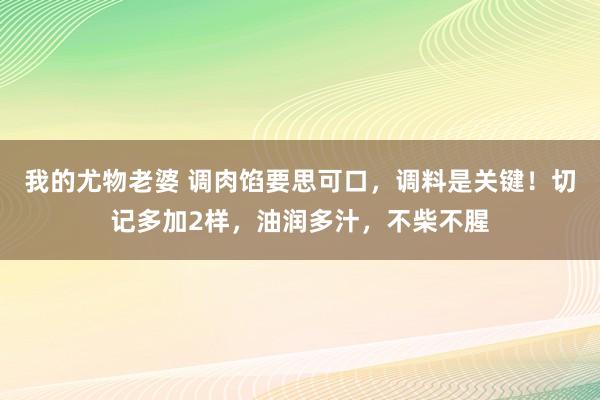 我的尤物老婆 调肉馅要思可口，调料是关键！切记多加2样，油润多汁，不柴不腥