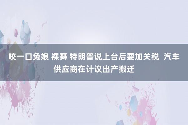 咬一口兔娘 裸舞 特朗普说上台后要加关税  汽车供应商在计议出产搬迁