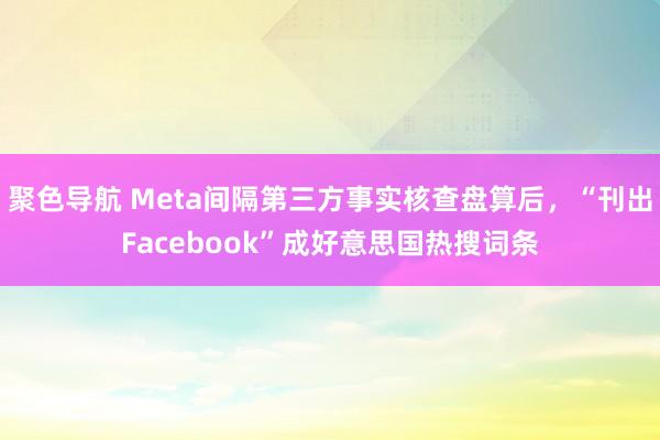 聚色导航 Meta间隔第三方事实核查盘算后，“刊出Facebook”成好意思国热搜词条