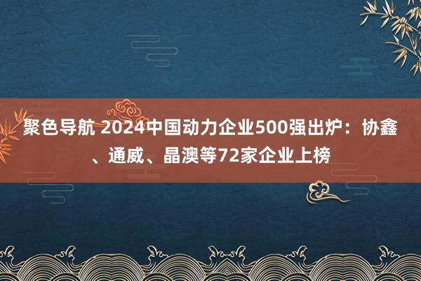 聚色导航 2024中国动力企业500强出炉：协鑫、通威、晶澳等72家企业上榜