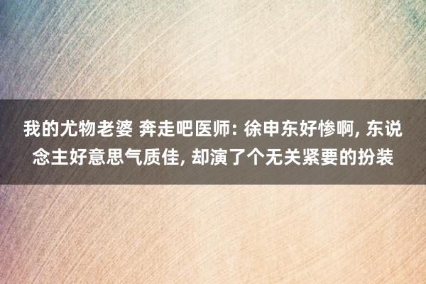 我的尤物老婆 奔走吧医师: 徐申东好惨啊， 东说念主好意思气质佳， 却演了个无关紧要的扮装