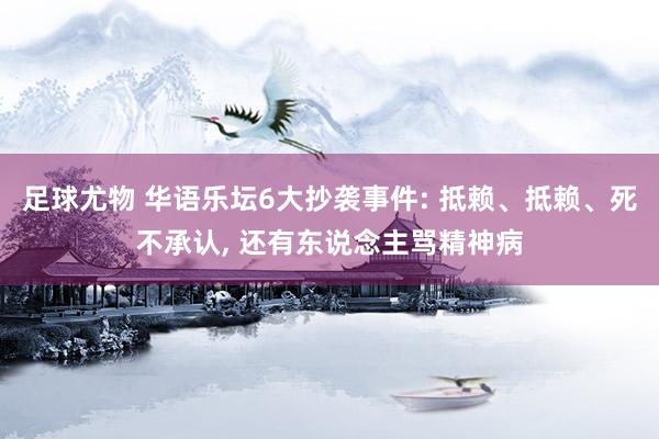 足球尤物 华语乐坛6大抄袭事件: 抵赖、抵赖、死不承认， 还有东说念主骂精神病