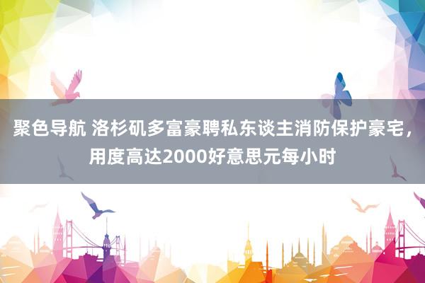 聚色导航 洛杉矶多富豪聘私东谈主消防保护豪宅，用度高达2000好意思元每小时