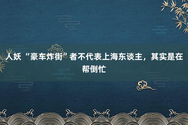 人妖 “豪车炸街”者不代表上海东谈主，其实是在帮倒忙