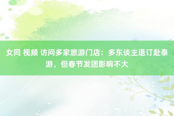 女同 视频 访问多家旅游门店：多东谈主退订赴泰游，但春节发团影响不大