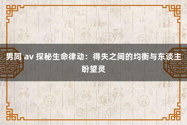 男同 av 探秘生命律动：得失之间的均衡与东谈主盼望灵