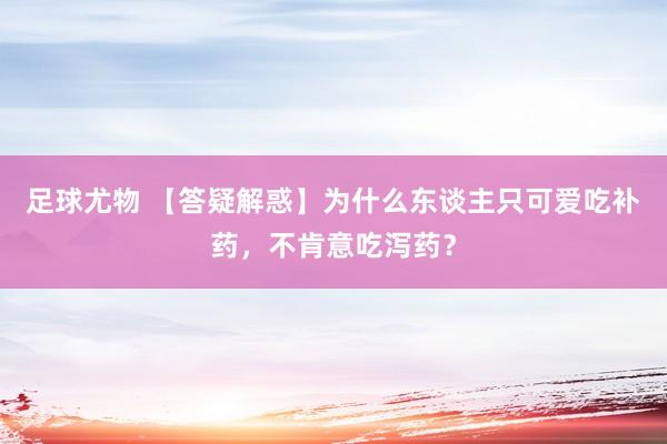 足球尤物 【答疑解惑】为什么东谈主只可爱吃补药，不肯意吃泻药？