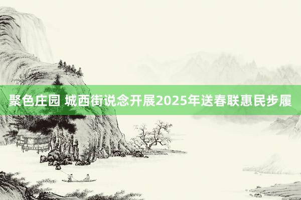 聚色庄园 城西街说念开展2025年送春联惠民步履