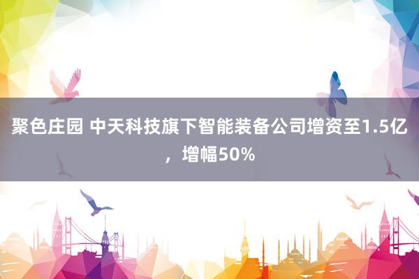 聚色庄园 中天科技旗下智能装备公司增资至1.5亿，增幅50%