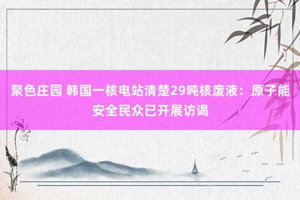 聚色庄园 韩国一核电站清楚29吨核废液：原子能安全民众已开展访谒