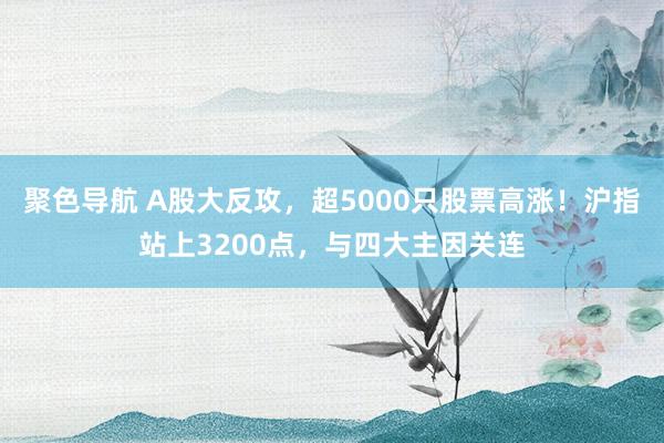 聚色导航 A股大反攻，超5000只股票高涨！沪指站上3200点，与四大主因关连