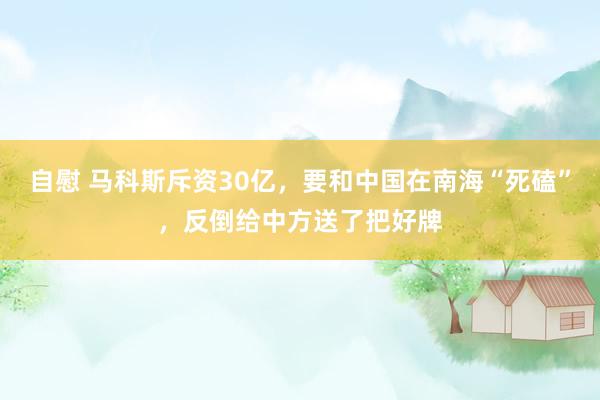 自慰 马科斯斥资30亿，要和中国在南海“死磕”，反倒给中方送了把好牌