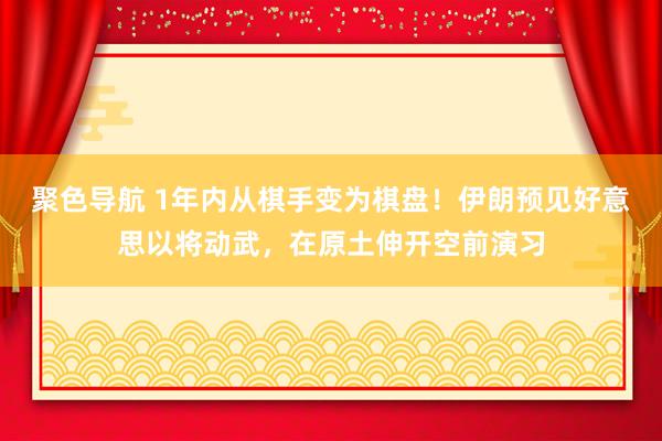 聚色导航 1年内从棋手变为棋盘！伊朗预见好意思以将动武，在原土伸开空前演习