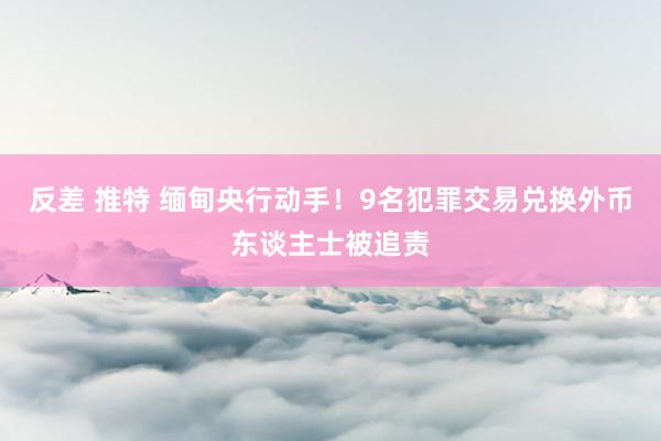 反差 推特 缅甸央行动手！9名犯罪交易兑换外币东谈主士被追责