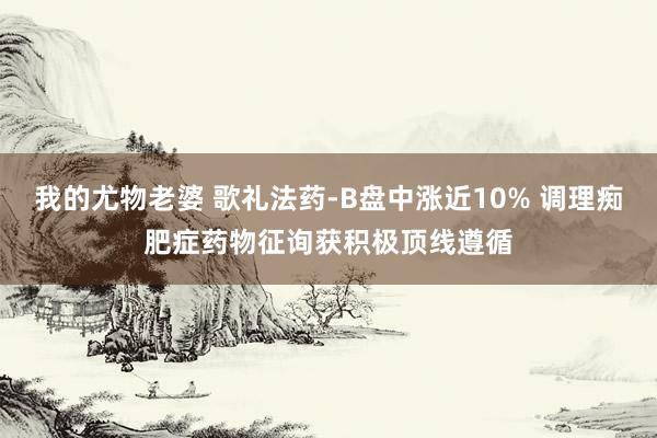 我的尤物老婆 歌礼法药-B盘中涨近10% 调理痴肥症药物征询获积极顶线遵循