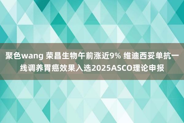 聚色wang 荣昌生物午前涨近9% 维迪西妥单抗一线调养胃癌效果入选2025ASCO理论申报