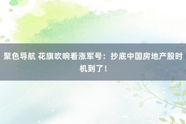 聚色导航 花旗吹响看涨军号：抄底中国房地产股时机到了！