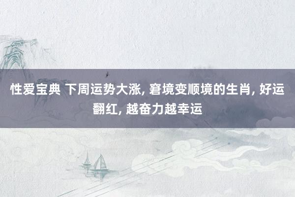 性爱宝典 下周运势大涨, 窘境变顺境的生肖, 好运翻红, 越奋力越幸运